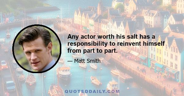 Any actor worth his salt has a responsibility to reinvent himself from part to part.