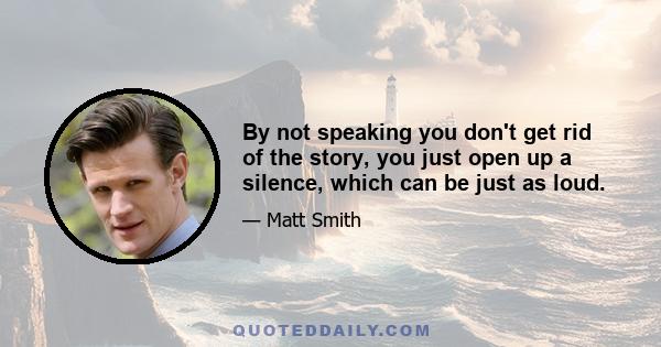 By not speaking you don't get rid of the story, you just open up a silence, which can be just as loud.