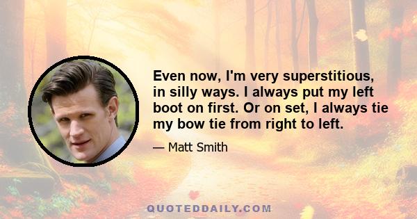 Even now, I'm very superstitious, in silly ways. I always put my left boot on first. Or on set, I always tie my bow tie from right to left.