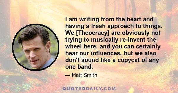 I am writing from the heart and having a fresh approach to things. We [Theocracy] are obviously not trying to musically re-invent the wheel here, and you can certainly hear our influences, but we also don't sound like a 