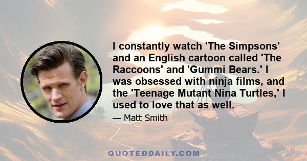 I constantly watch 'The Simpsons' and an English cartoon called 'The Raccoons' and 'Gummi Bears.' I was obsessed with ninja films, and the 'Teenage Mutant Nina Turtles,' I used to love that as well.