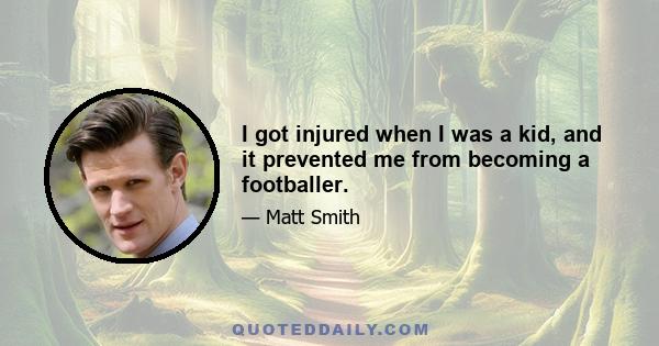 I got injured when I was a kid, and it prevented me from becoming a footballer.