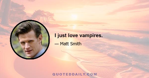 I just love vampires.