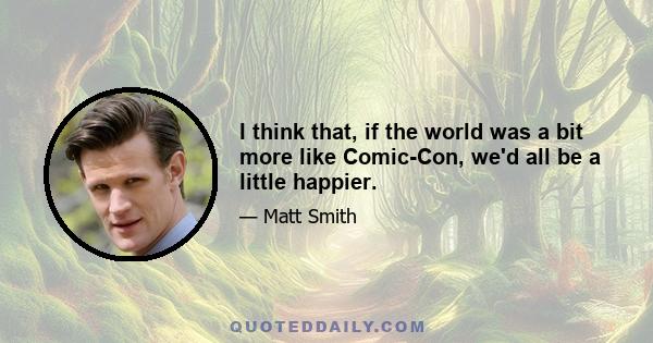 I think that, if the world was a bit more like Comic-Con, we'd all be a little happier.