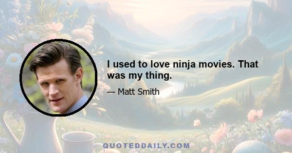 I used to love ninja movies. That was my thing.