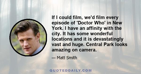 If I could film, we'd film every episode of 'Doctor Who' in New York. I have an affinity with the city. It has some wonderful locations and it is devastatingly vast and huge. Central Park looks amazing on camera.