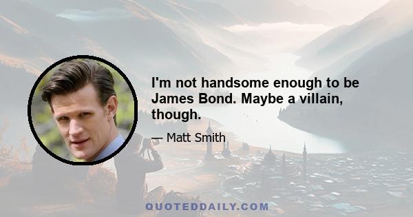 I'm not handsome enough to be James Bond. Maybe a villain, though.