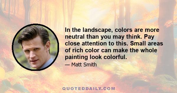 In the landscape, colors are more neutral than you may think. Pay close attention to this. Small areas of rich color can make the whole painting look colorful.