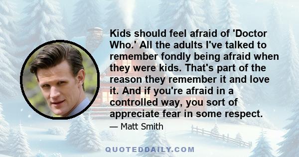 Kids should feel afraid of 'Doctor Who.' All the adults I've talked to remember fondly being afraid when they were kids. That's part of the reason they remember it and love it. And if you're afraid in a controlled way,