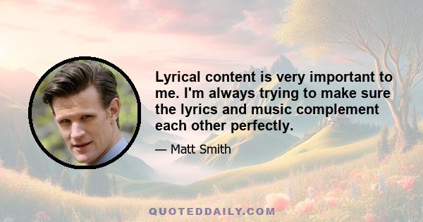 Lyrical content is very important to me. I'm always trying to make sure the lyrics and music complement each other perfectly.