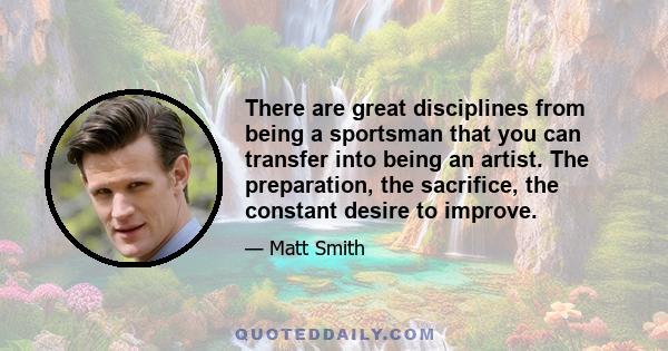 There are great disciplines from being a sportsman that you can transfer into being an artist. The preparation, the sacrifice, the constant desire to improve.