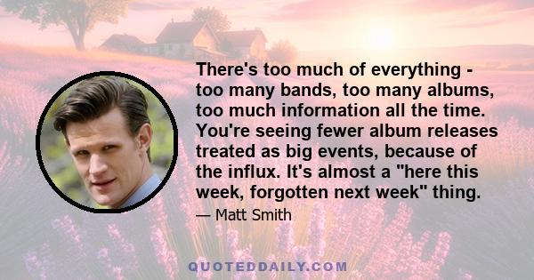 There's too much of everything - too many bands, too many albums, too much information all the time. You're seeing fewer album releases treated as big events, because of the influx. It's almost a here this week,