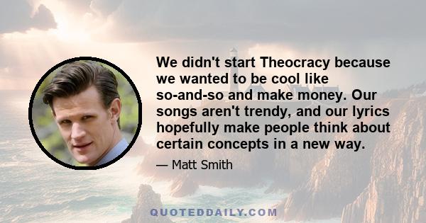 We didn't start Theocracy because we wanted to be cool like so-and-so and make money. Our songs aren't trendy, and our lyrics hopefully make people think about certain concepts in a new way.