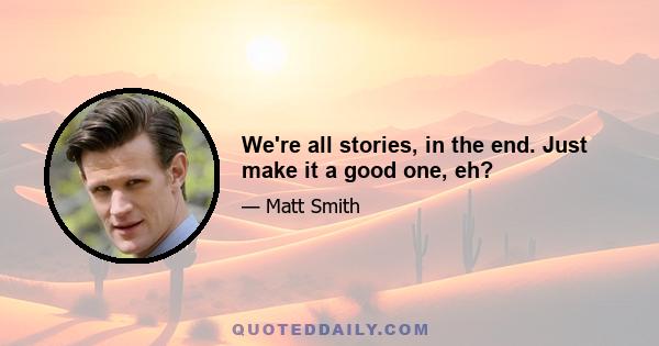 We're all stories, in the end. Just make it a good one, eh?