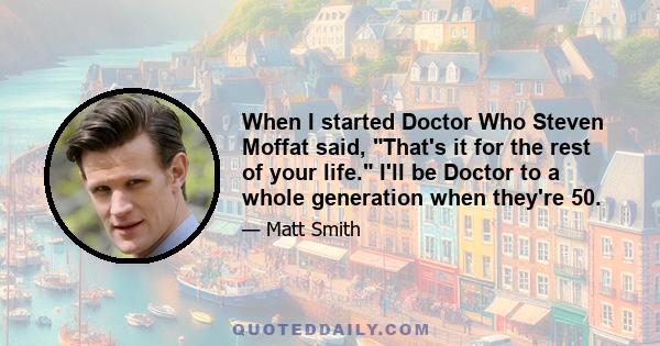 When I started Doctor Who Steven Moffat said, That's it for the rest of your life. I'll be Doctor to a whole generation when they're 50.