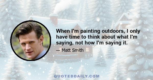 When I'm painting outdoors, I only have time to think about what I'm saying, not how I'm saying it.