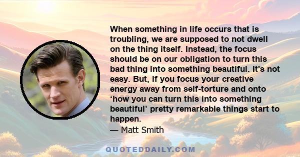 When something in life occurs that is troubling, we are supposed to not dwell on the thing itself. Instead, the focus should be on our obligation to turn this bad thing into something beautiful. It's not easy. But, if