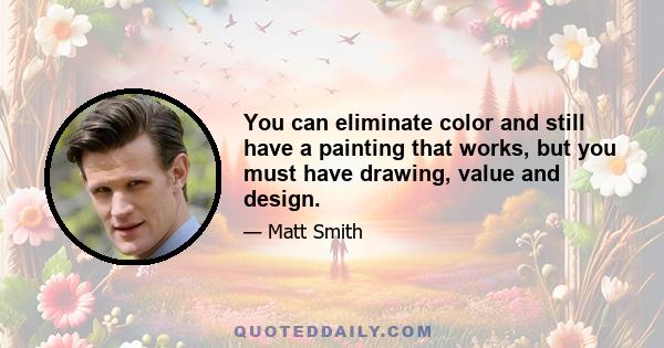 You can eliminate color and still have a painting that works, but you must have drawing, value and design.