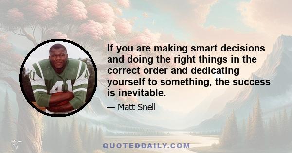 If you are making smart decisions and doing the right things in the correct order and dedicating yourself to something, the success is inevitable.