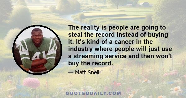 The reality is people are going to steal the record instead of buying it. It's kind of a cancer in the industry where people will just use a streaming service and then won't buy the record.