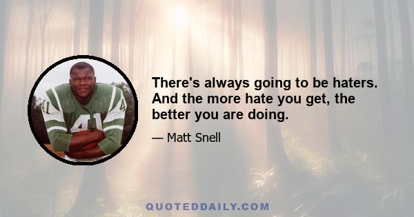 There's always going to be haters. And the more hate you get, the better you are doing.