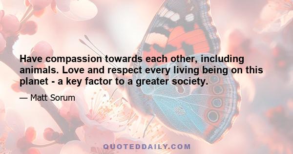 Have compassion towards each other, including animals. Love and respect every living being on this planet - a key factor to a greater society.