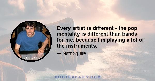 Every artist is different - the pop mentality is different than bands for me, because I'm playing a lot of the instruments.