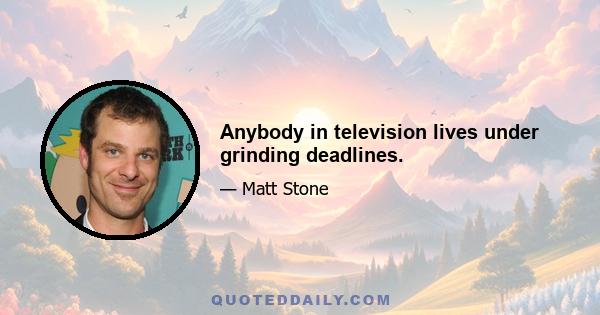 Anybody in television lives under grinding deadlines.