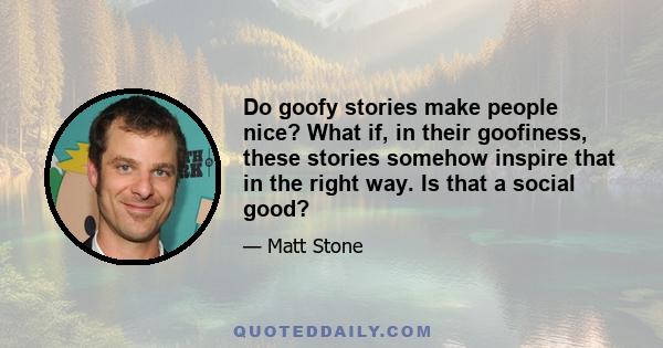 Do goofy stories make people nice? What if, in their goofiness, these stories somehow inspire that in the right way. Is that a social good?