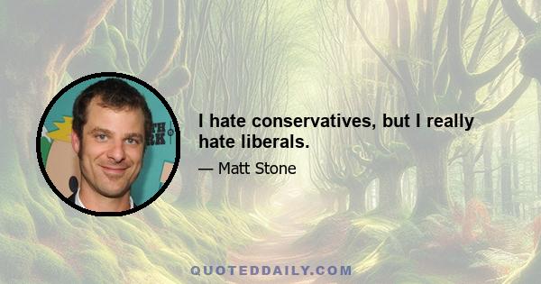 I hate conservatives, but I really hate liberals.