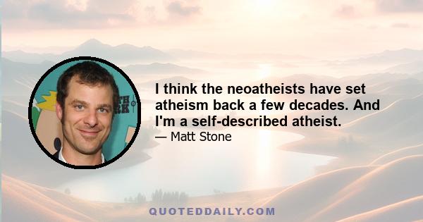 I think the neoatheists have set atheism back a few decades. And I'm a self-described atheist.