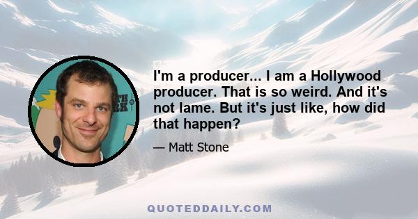 I'm a producer... I am a Hollywood producer. That is so weird. And it's not lame. But it's just like, how did that happen?