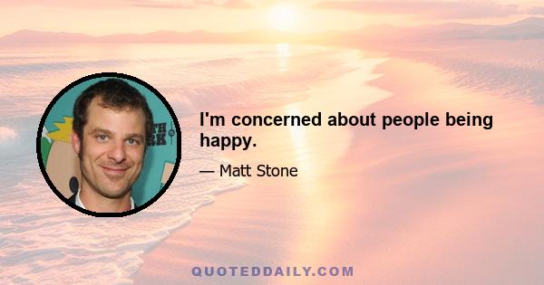 I'm concerned about people being happy.