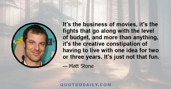 It's the business of movies, it's the fights that go along with the level of budget, and more than anything, it's the creative constipation of having to live with one idea for two or three years. It's just not that fun.