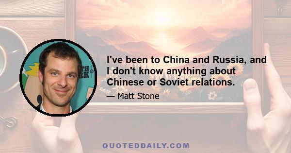 I've been to China and Russia, and I don't know anything about Chinese or Soviet relations.