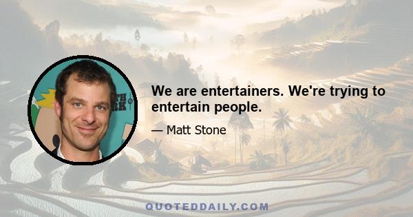 We are entertainers. We're trying to entertain people.