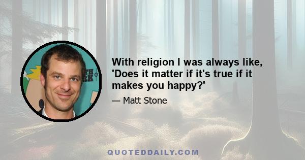 With religion I was always like, 'Does it matter if it's true if it makes you happy?'