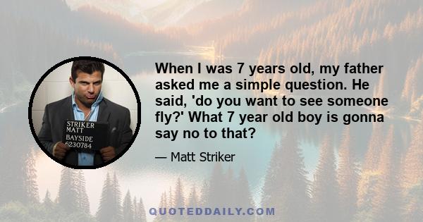 When I was 7 years old, my father asked me a simple question. He said, 'do you want to see someone fly?' What 7 year old boy is gonna say no to that?