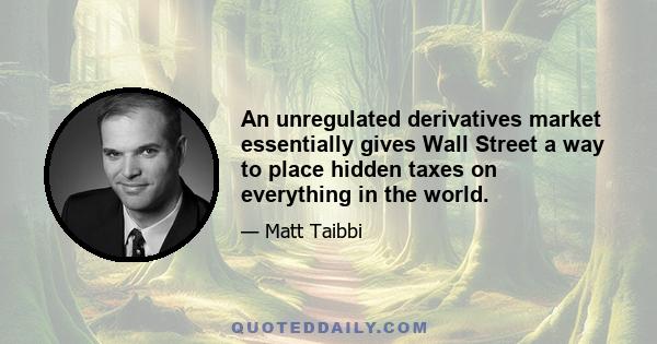 An unregulated derivatives market essentially gives Wall Street a way to place hidden taxes on everything in the world.