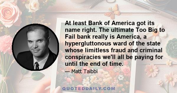 At least Bank of America got its name right. The ultimate Too Big to Fail bank really is America, a hypergluttonous ward of the state whose limitless fraud and criminal conspiracies we'll all be paying for until the end 