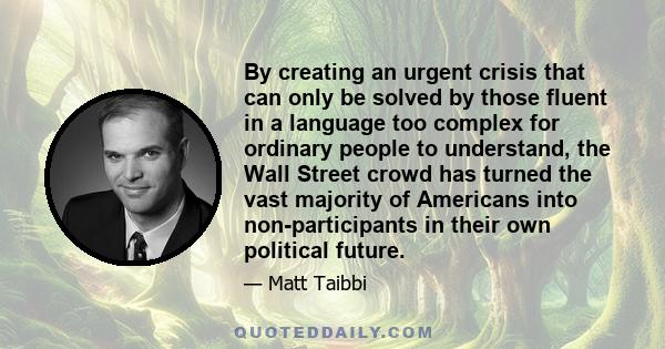 By creating an urgent crisis that can only be solved by those fluent in a language too complex for ordinary people to understand, the Wall Street crowd has turned the vast majority of Americans into non-participants in