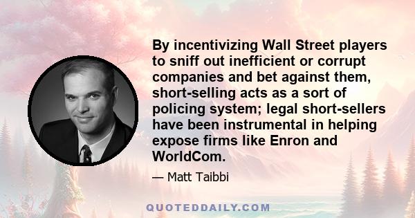 By incentivizing Wall Street players to sniff out inefficient or corrupt companies and bet against them, short-selling acts as a sort of policing system; legal short-sellers have been instrumental in helping expose