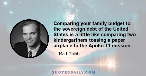 Comparing your family budget to the sovereign debt of the United States is a little like comparing two kindergartners tossing a paper airplane to the Apollo 11 mission.