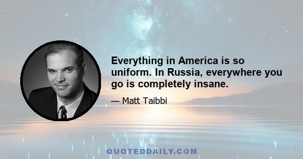 Everything in America is so uniform. In Russia, everywhere you go is completely insane.