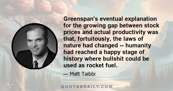 Greenspan's eventual explanation for the growing gap between stock prices and actual productivity was that, fortuitously, the laws of nature had changed -- humanity had reached a happy stage of history where bullshit