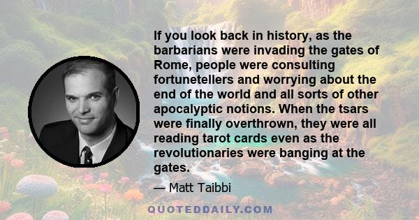 If you look back in history, as the barbarians were invading the gates of Rome, people were consulting fortunetellers and worrying about the end of the world and all sorts of other apocalyptic notions. When the tsars