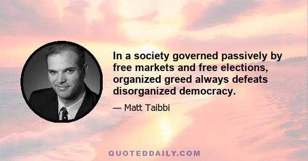 In a society governed passively by free markets and free elections, organized greed always defeats disorganized democracy.