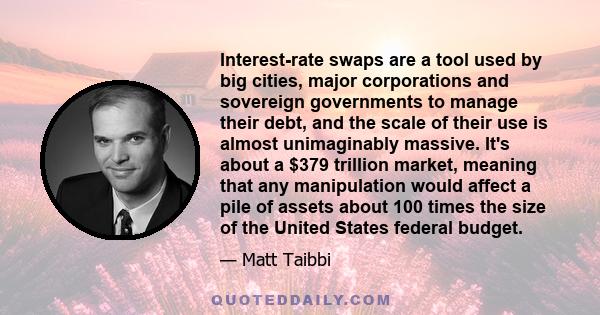 Interest-rate swaps are a tool used by big cities, major corporations and sovereign governments to manage their debt, and the scale of their use is almost unimaginably massive. It's about a $379 trillion market, meaning 