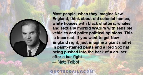 Most people, when they imagine New England, think about old colonial homes, white houses with black shutters, whales, and sexually morbid WASPs with sensible vehicles and polite political opinions. This is incorrect. If 