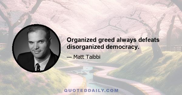 Organized greed always defeats disorganized democracy.